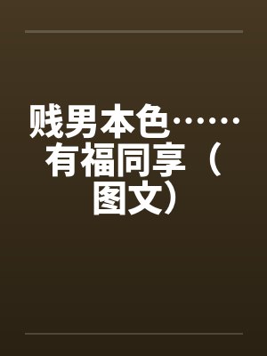 贱男本色……有福同享（图文）